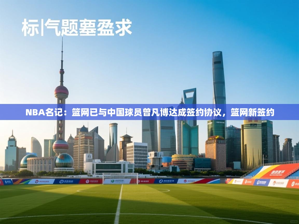 NBA名记：篮网已与中国球员曾凡博达成签约协议，篮网新签约  第1张