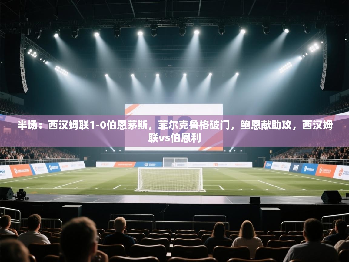 半场：西汉姆联1-0伯恩茅斯，菲尔克鲁格破门，鲍恩献助攻，西汉姆联vs伯恩利