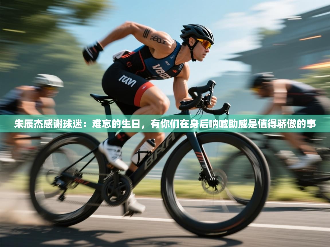 朱辰杰感谢球迷:难忘的生日,有你们在身后呐喊助威是值得骄傲的事 第1张