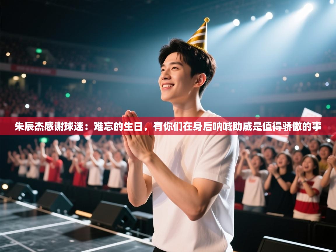 朱辰杰感谢球迷:难忘的生日,有你们在身后呐喊助威是值得骄傲的事 第2张