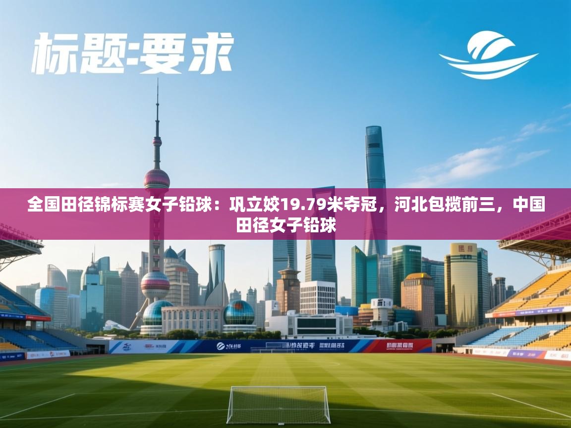 全国田径锦标赛女子铅球：巩立姣19.79米夺冠，河北包揽前三，中国田径女子铅球  第1张