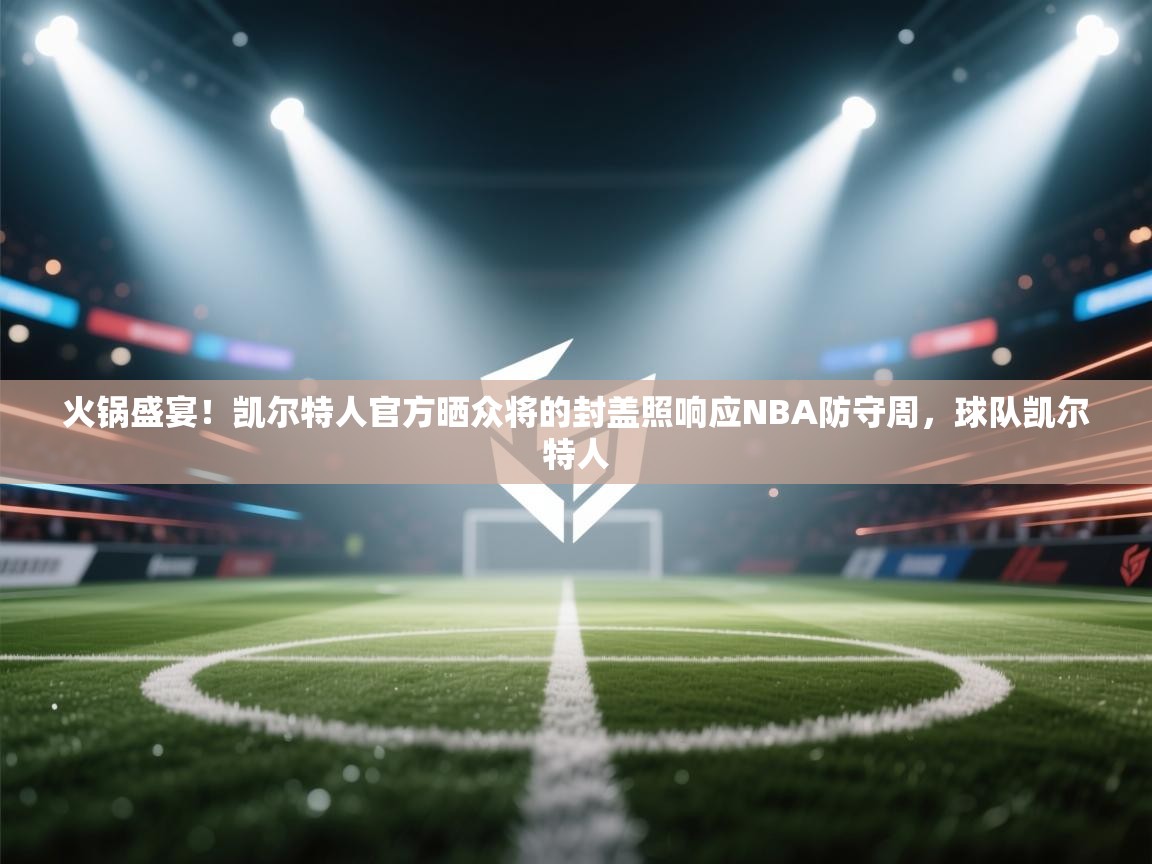 火锅盛宴!凯尔特人官方晒众将的封盖照响应NBA防守周,球队凯尔特人 第2张