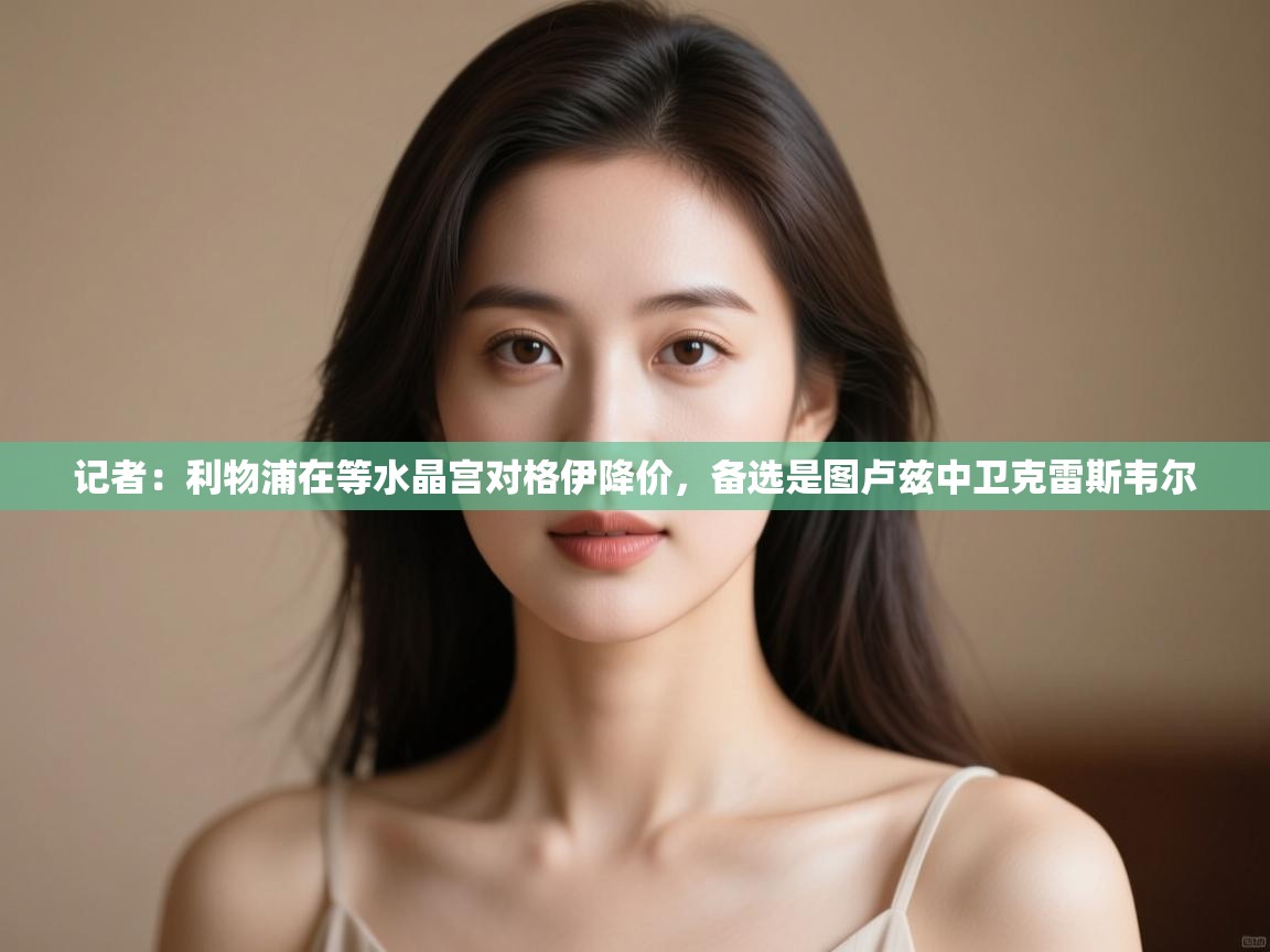 记者:利物浦在等水晶宫对格伊降价,备选是图卢兹中卫克雷斯韦尔 第1张