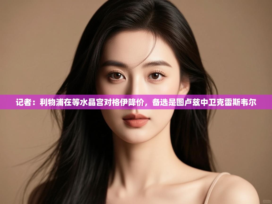 记者:利物浦在等水晶宫对格伊降价,备选是图卢兹中卫克雷斯韦尔 第2张