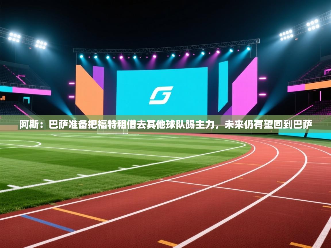 阿斯:巴萨准备把福特租借去其他球队踢主力,未来仍有望回到巴萨 第1张