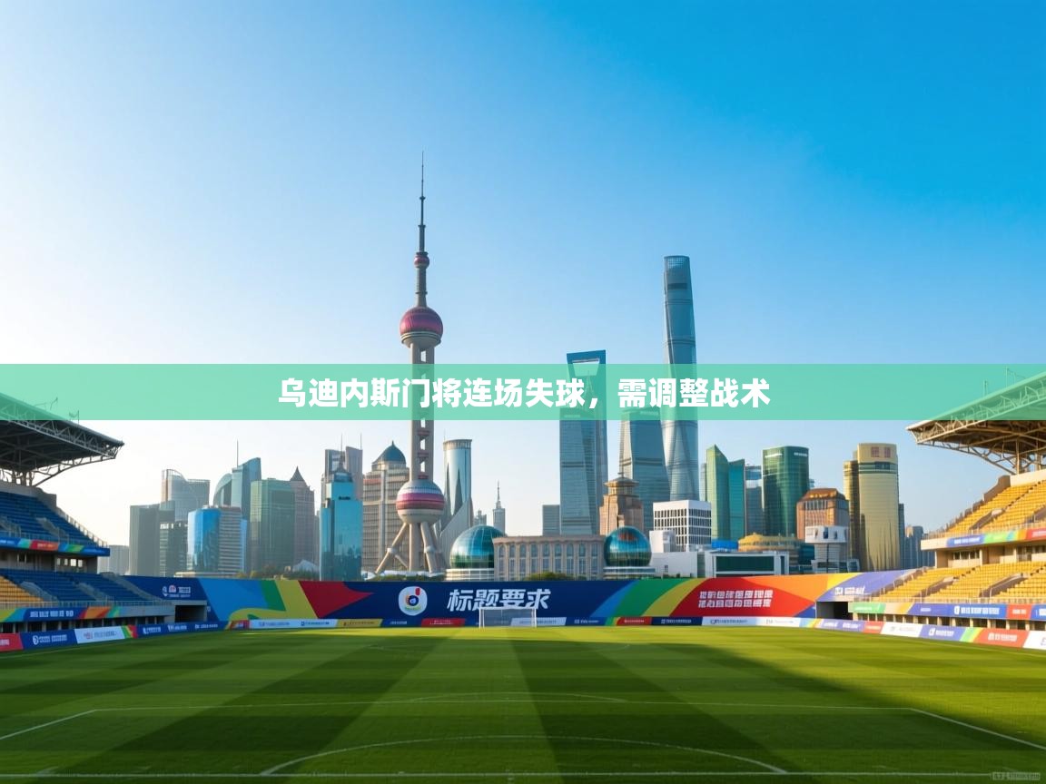 乌迪内斯门将连场失球,需调整战术 第1张