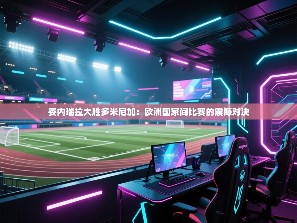 委内瑞拉大胜多米尼加：欧洲国家间比赛的震撼对决  第1张