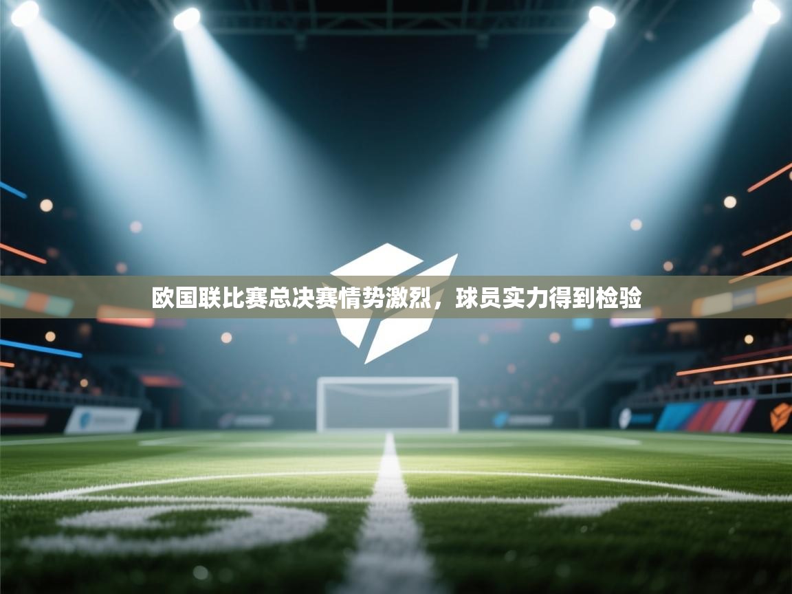 欧国联比赛总决赛情势激烈,球员实力得到检验 第1张