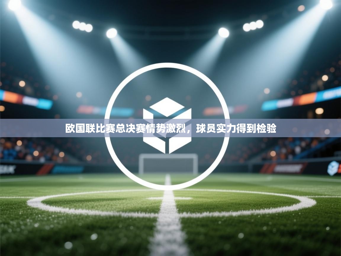 欧国联比赛总决赛情势激烈,球员实力得到检验 第2张