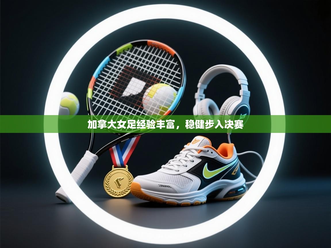 加拿大女足经验丰富，稳健步入决赛